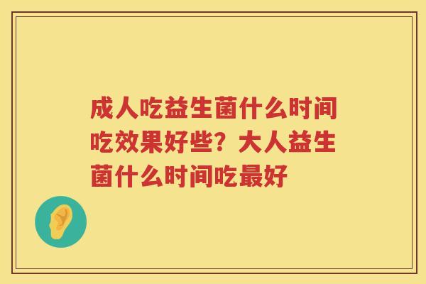 成人吃益生菌什么时间吃效果好些？大人益生菌什么时间吃最好