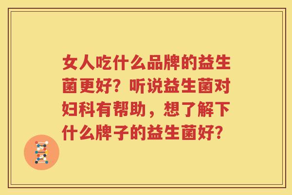 女人吃什么品牌的益生菌更好？听说益生菌对妇科有帮助，想了解下什么牌子的益生菌好？