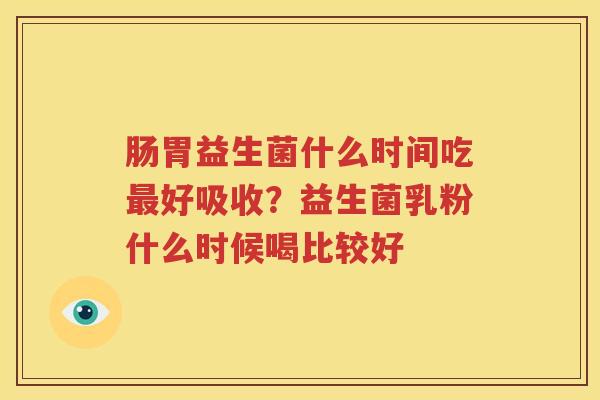 肠胃益生菌什么时间吃最好吸收？益生菌乳粉什么时候喝比较好