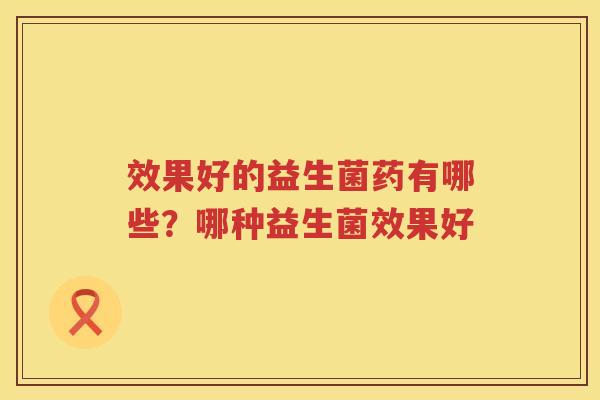 效果好的益生菌药有哪些？哪种益生菌效果好
