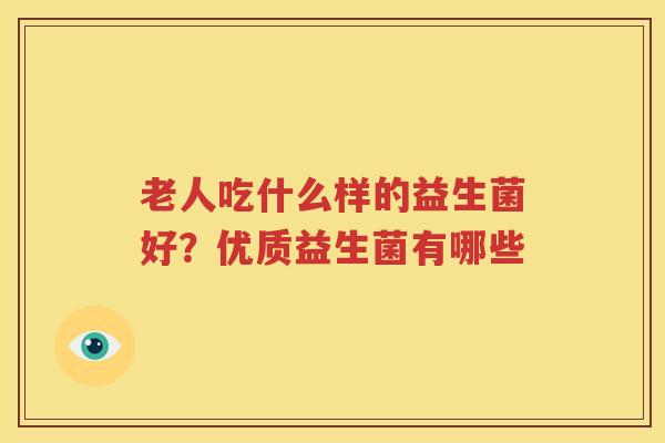老人吃什么样的益生菌好？优质益生菌有哪些