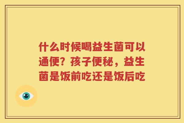 什么时候喝益生菌可以通便？孩子便秘，益生菌是饭前吃还是饭后吃