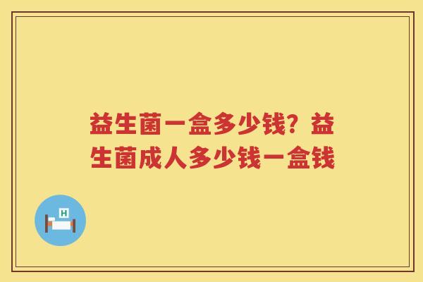 益生菌一盒多少钱？益生菌成人多少钱一盒钱