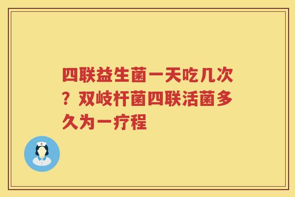 四联益生菌一天吃几次？双岐杆菌四联活菌多久为一疗程