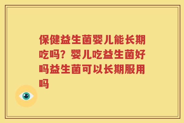 保健益生菌婴儿能长期吃吗？婴儿吃益生菌好吗益生菌可以长期服用吗