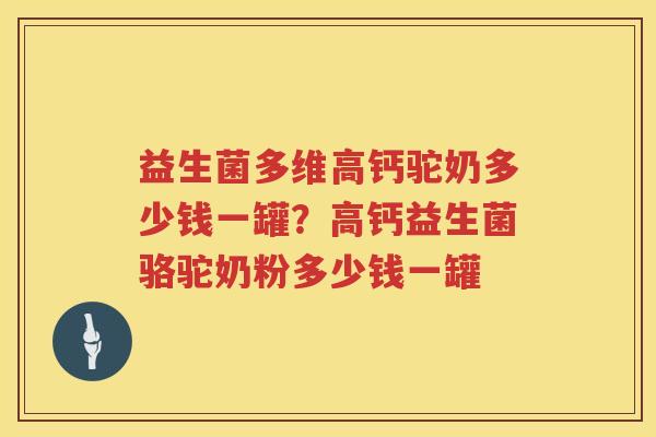 益生菌多维高钙驼奶多少钱一罐？高钙益生菌骆驼奶粉多少钱一罐