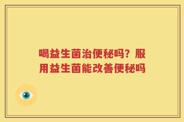 喝益生菌治便秘吗？服用益生菌能改善便秘吗
