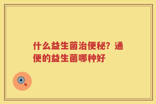 什么益生菌治便秘？通便的益生菌哪种好