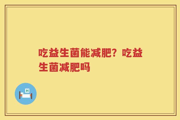 吃益生菌能减肥？吃益生菌减肥吗