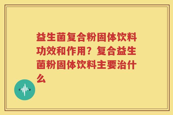 益生菌复合粉固体饮料功效和作用？复合益生菌粉固体饮料主要治什么