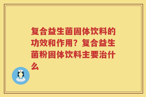 复合益生菌固体饮料的功效和作用？复合益生菌粉固体饮料主要治什么