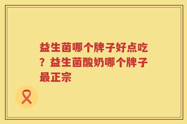益生菌哪个牌子好点吃？益生菌酸奶哪个牌子最正宗