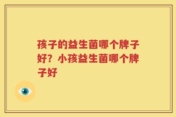 孩子的益生菌哪个牌子好？小孩益生菌哪个牌子好