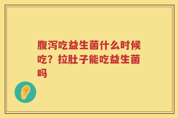 腹泻吃益生菌什么时候吃？拉肚子能吃益生菌吗