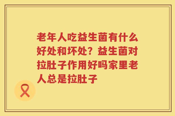 老年人吃益生菌有什么好处和坏处？益生菌对拉肚子作用好吗家里老人总是拉肚子