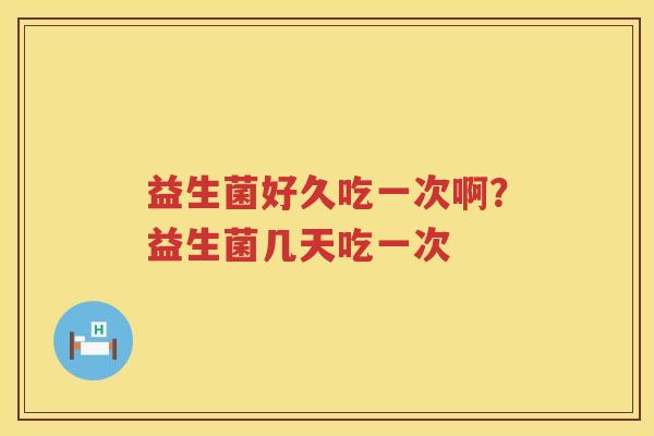 益生菌好久吃一次啊？益生菌几天吃一次
