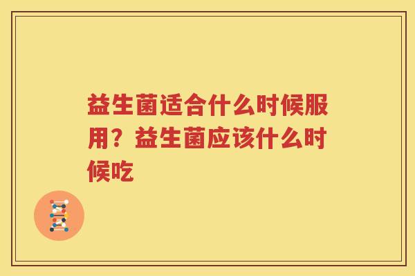 益生菌适合什么时候服用？益生菌应该什么时候吃