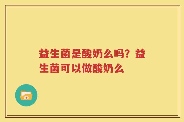 益生菌是酸奶么吗？益生菌可以做酸奶么