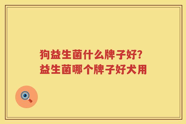 狗益生菌什么牌子好？益生菌哪个牌子好犬用