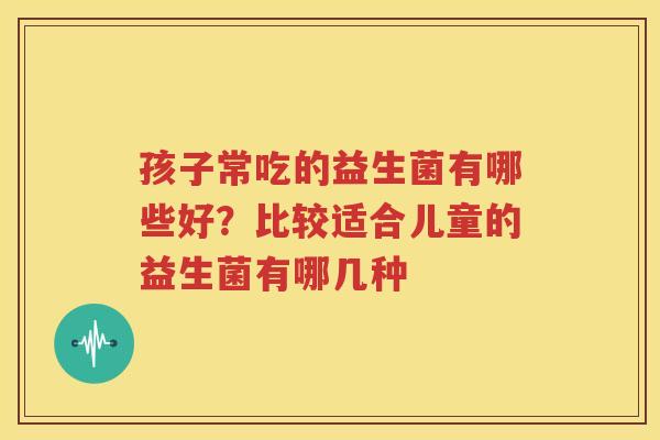 孩子常吃的益生菌有哪些好？比较适合儿童的益生菌有哪几种