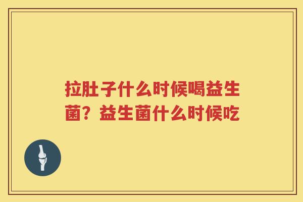 拉肚子什么时候喝益生菌？益生菌什么时候吃