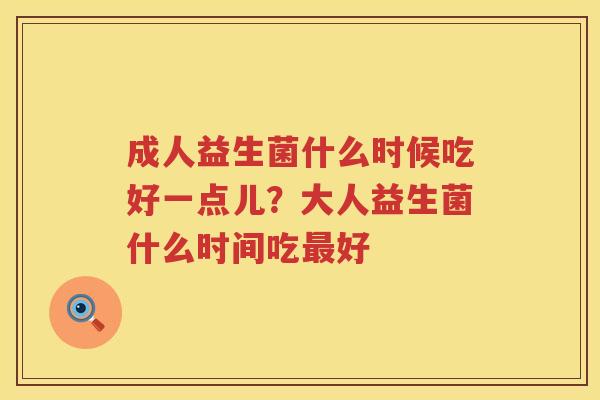 成人益生菌什么时候吃好一点儿？大人益生菌什么时间吃最好