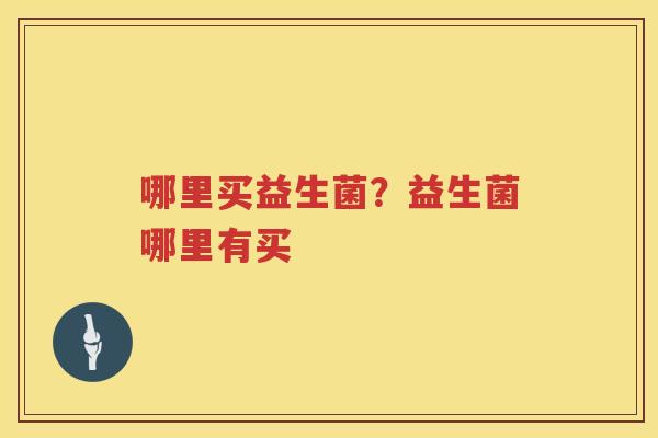 哪里买益生菌？益生菌哪里有买