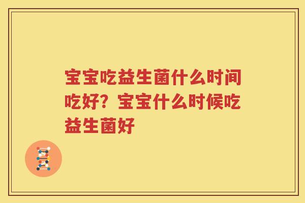 宝宝吃益生菌什么时间吃好？宝宝什么时候吃益生菌好