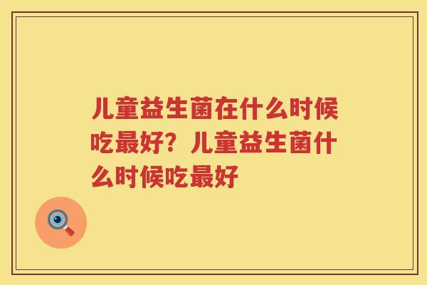 儿童益生菌在什么时候吃最好？儿童益生菌什么时候吃最好