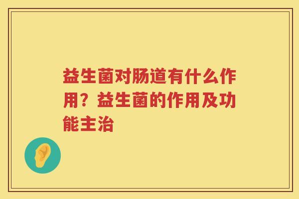 益生菌对肠道有什么作用？益生菌的作用及功能主治