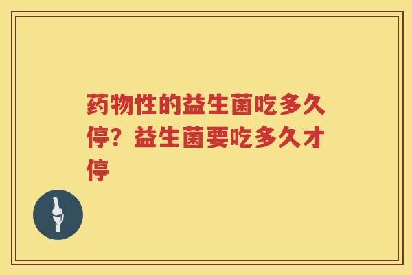 药物性的益生菌吃多久停？益生菌要吃多久才停