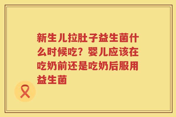 新生儿拉肚子益生菌什么时候吃？婴儿应该在吃奶前还是吃奶后服用益生菌