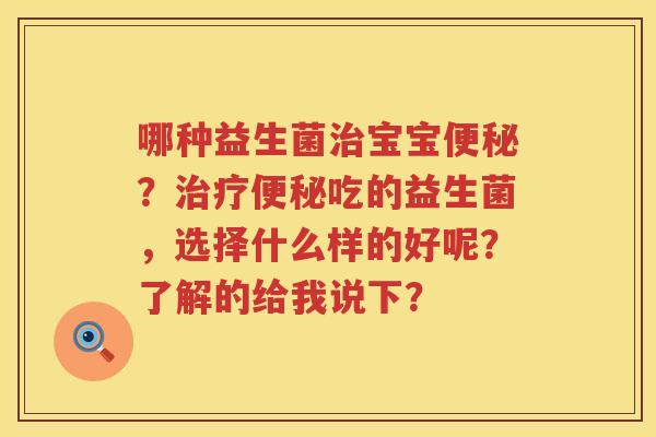 哪种益生菌治宝宝便秘？治疗便秘吃的益生菌，选择什么样的好呢？了解的给我说下？