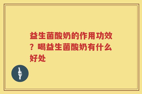 益生菌酸奶的作用功效？喝益生菌酸奶有什么好处
