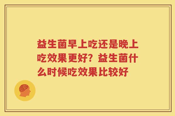 益生菌早上吃还是晚上吃效果更好？益生菌什么时候吃效果比较好