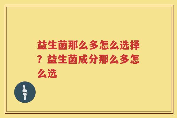 益生菌那么多怎么选择？益生菌成分那么多怎么选