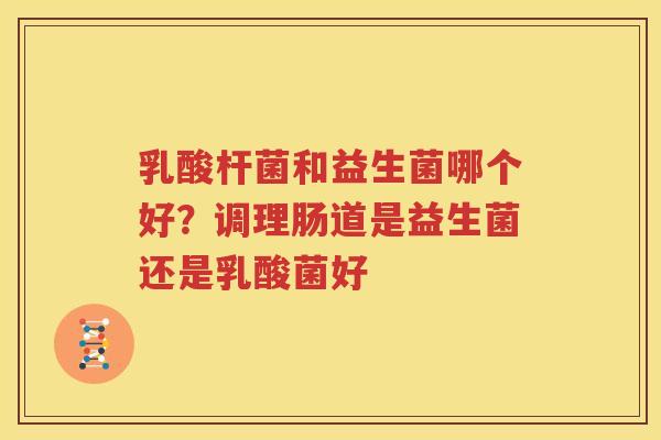 乳酸杆菌和益生菌哪个好？调理肠道是益生菌还是乳酸菌好