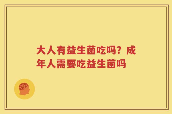 大人有益生菌吃吗？成年人需要吃益生菌吗