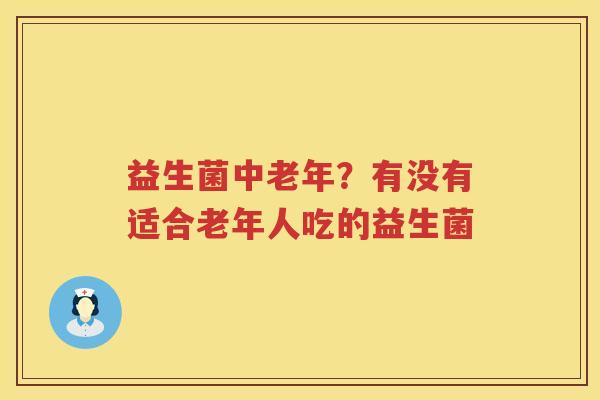 益生菌中老年？有没有适合老年人吃的益生菌