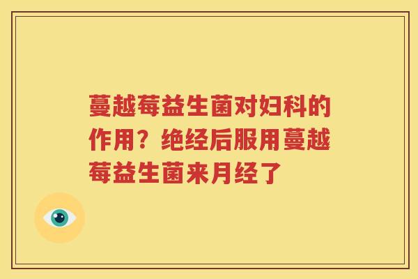 蔓越莓益生菌对妇科的作用？绝经后服用蔓越莓益生菌来月经了