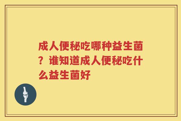 成人便秘吃哪种益生菌？谁知道成人便秘吃什么益生菌好