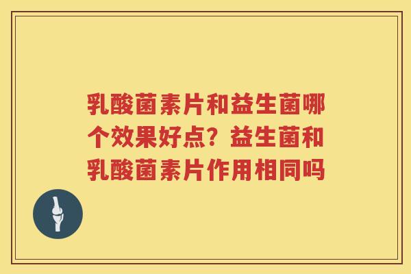 乳酸菌素片和益生菌哪个效果好点？益生菌和乳酸菌素片作用相同吗