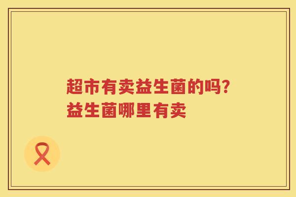 超市有卖益生菌的吗？益生菌哪里有卖