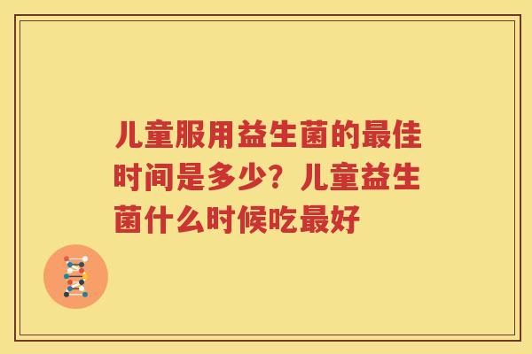 儿童服用益生菌的最佳时间是多少？儿童益生菌什么时候吃最好