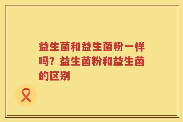 益生菌和益生菌粉一样吗？益生菌粉和益生菌的区别