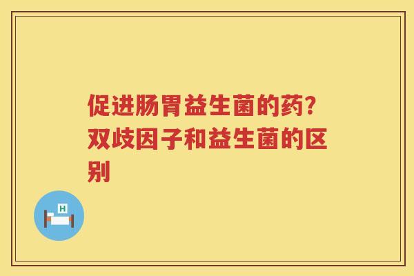 促进肠胃益生菌的药？双歧因子和益生菌的区别
