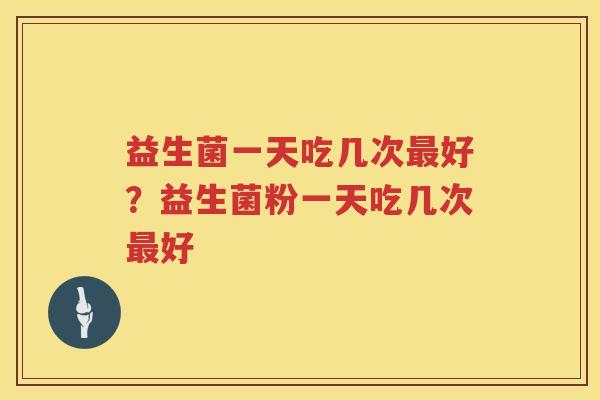 益生菌一天吃几次最好？益生菌粉一天吃几次最好