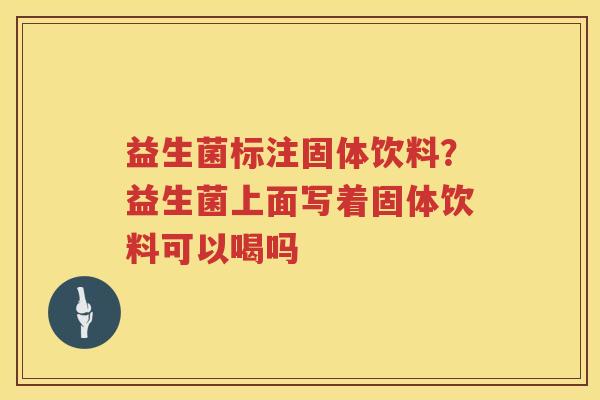 益生菌标注固体饮料？益生菌上面写着固体饮料可以喝吗