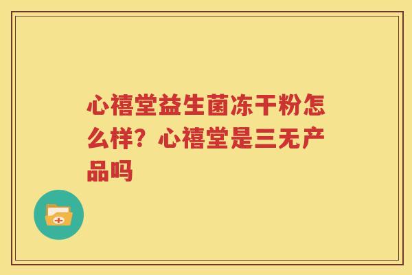 心禧堂益生菌冻干粉怎么样？心禧堂是三无产品吗