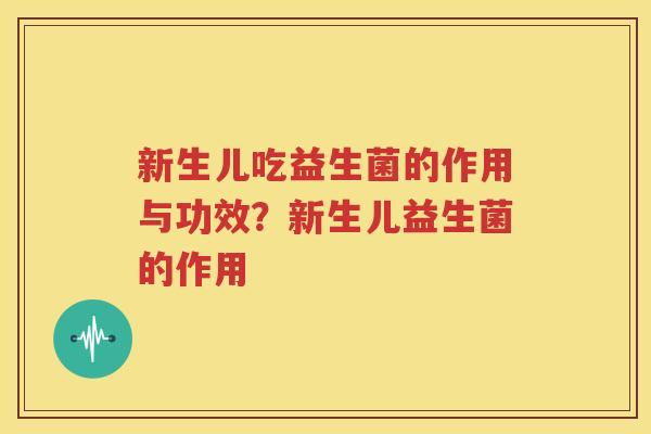 新生儿吃益生菌的作用与功效？新生儿益生菌的作用